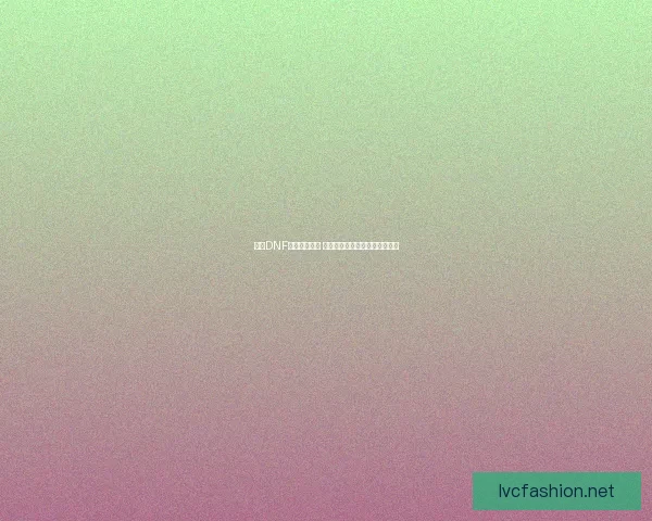 全新DNF内衣套装解析 助你快速提升角色属性与战斗力